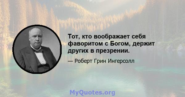 Тот, кто воображает себя фаворитом с Богом, держит других в презрении.