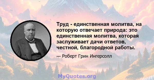 Труд - единственная молитва, на которую отвечает природа: это единственная молитва, которая заслуживает дачи ответов, честной, благородной работы.