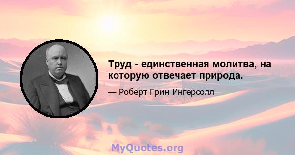 Труд - единственная молитва, на которую отвечает природа.