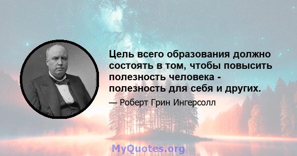 Цель всего образования должно состоять в том, чтобы повысить полезность человека - полезность для себя и других.