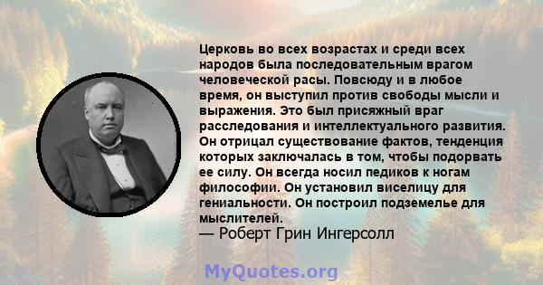 Церковь во всех возрастах и ​​среди всех народов была последовательным врагом человеческой расы. Повсюду и в любое время, он выступил против свободы мысли и выражения. Это был присяжный враг расследования и