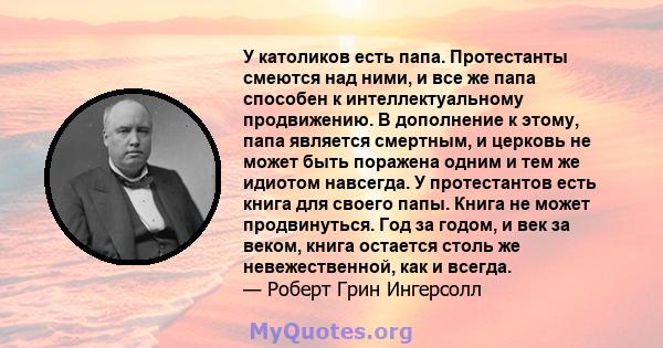 У католиков есть папа. Протестанты смеются над ними, и все же папа способен к интеллектуальному продвижению. В дополнение к этому, папа является смертным, и церковь не может быть поражена одним и тем же идиотом