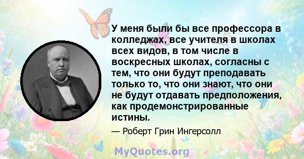 У меня были бы все профессора в колледжах, все учителя в школах всех видов, в том числе в воскресных школах, согласны с тем, что они будут преподавать только то, что они знают, что они не будут отдавать предположения,