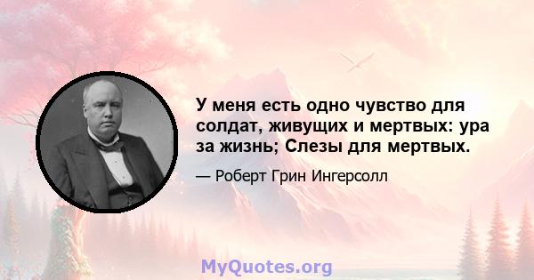 У меня есть одно чувство для солдат, живущих и мертвых: ура за жизнь; Слезы для мертвых.