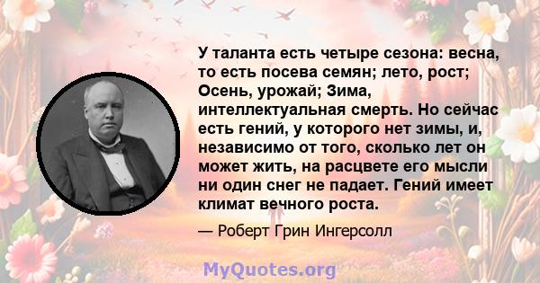 У таланта есть четыре сезона: весна, то есть посева семян; лето, рост; Осень, урожай; Зима, интеллектуальная смерть. Но сейчас есть гений, у которого нет зимы, и, независимо от того, сколько лет он может жить, на