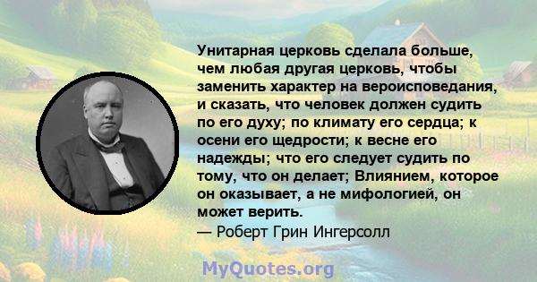 Унитарная церковь сделала больше, чем любая другая церковь, чтобы заменить характер на вероисповедания, и сказать, что человек должен судить по его духу; по климату его сердца; к осени его щедрости; к весне его надежды; 