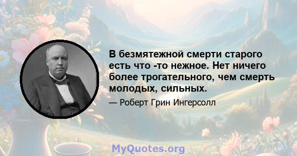 В безмятежной смерти старого есть что -то нежное. Нет ничего более трогательного, чем смерть молодых, сильных.