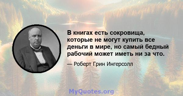 В книгах есть сокровища, которые не могут купить все деньги в мире, но самый бедный рабочий может иметь ни за что.