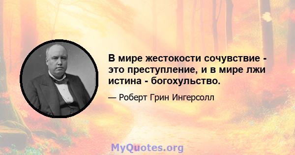 В мире жестокости сочувствие - это преступление, и в мире лжи истина - богохульство.