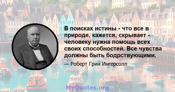 В поисках истины - что все в природе, кажется, скрывает - человеку нужна помощь всех своих способностей. Все чувства должны быть бодрствующими.