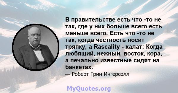 В правительстве есть что -то не так, где у них больше всего есть меньше всего. Есть что -то не так, когда честность носит тряпку, а Rascality - халат; Когда любящий, нежный, восток, кора, а печально известные сидят на