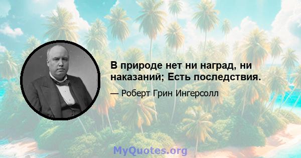 В природе нет ни наград, ни наказаний; Есть последствия.