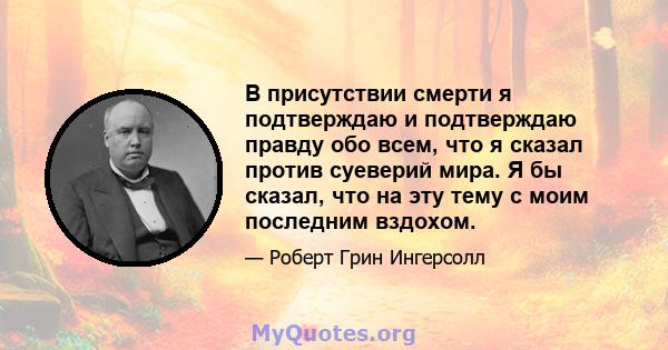 В присутствии смерти я подтверждаю и подтверждаю правду обо всем, что я сказал против суеверий мира. Я бы сказал, что на эту тему с моим последним вздохом.