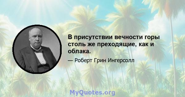 В присутствии вечности горы столь же преходящие, как и облака.