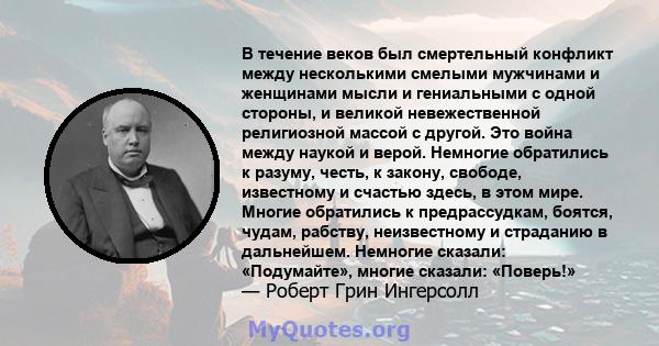 В течение веков был смертельный конфликт между несколькими смелыми мужчинами и женщинами мысли и гениальными с одной стороны, и великой невежественной религиозной массой с другой. Это война между наукой и верой.