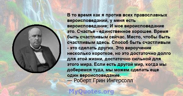 В то время как я против всех православных вероисповеданий, у меня есть вероисповедание; И мое вероисповедание это. Счастье - единственное хорошее. Время быть счастливым сейчас. Место, чтобы быть счастливым здесь. Способ 