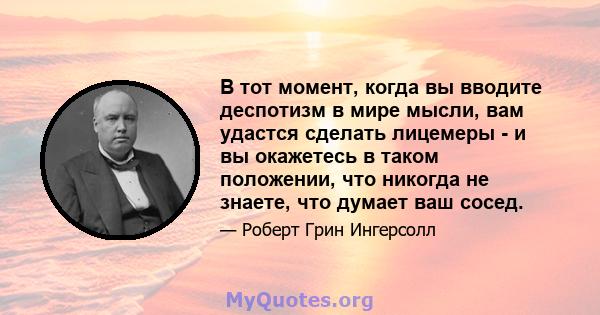 В тот момент, когда вы вводите деспотизм в мире мысли, вам удастся сделать лицемеры - и вы окажетесь в таком положении, что никогда не знаете, что думает ваш сосед.