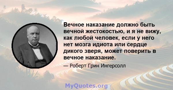 Вечное наказание должно быть вечной жестокостью, и я не вижу, как любой человек, если у него нет мозга идиота или сердце дикого зверя, может поверить в вечное наказание.