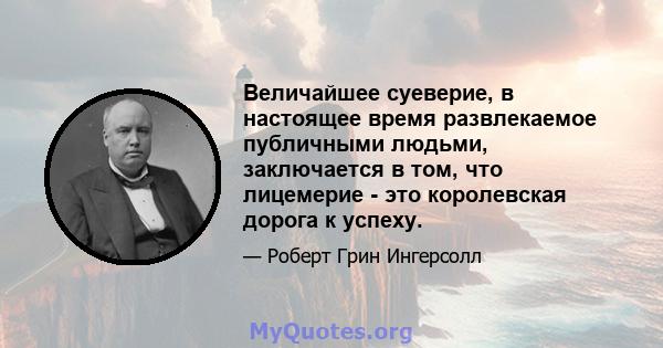 Величайшее суеверие, в настоящее время развлекаемое публичными людьми, заключается в том, что лицемерие - это королевская дорога к успеху.