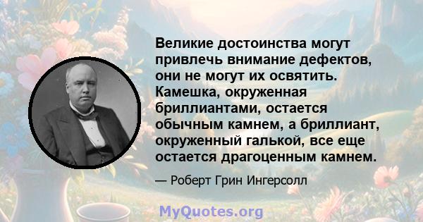 Великие достоинства могут привлечь внимание дефектов, они не могут их освятить. Камешка, окруженная бриллиантами, остается обычным камнем, а бриллиант, окруженный галькой, все еще остается драгоценным камнем.