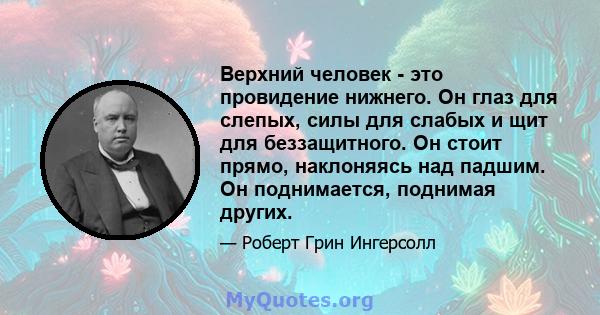 Верхний человек - это провидение нижнего. Он глаз для слепых, силы для слабых и щит для беззащитного. Он стоит прямо, наклоняясь над падшим. Он поднимается, поднимая других.