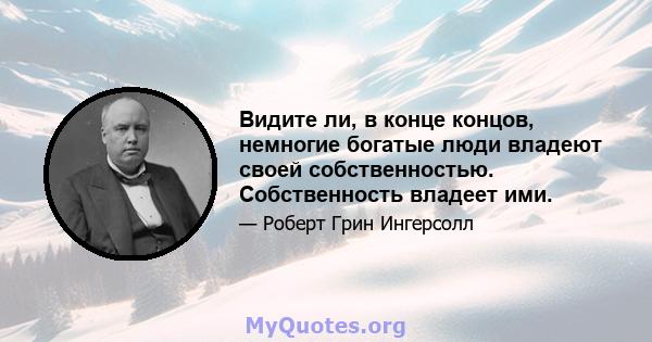 Видите ли, в конце концов, немногие богатые люди владеют своей собственностью. Собственность владеет ими.