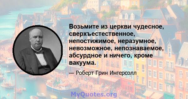 Возьмите из церкви чудесное, сверхъестественное, непостижимое, неразумное, невозможное, непознаваемое, абсурдное и ничего, кроме вакуума.