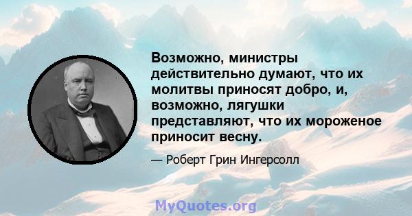 Возможно, министры действительно думают, что их молитвы приносят добро, и, возможно, лягушки представляют, что их мороженое приносит весну.