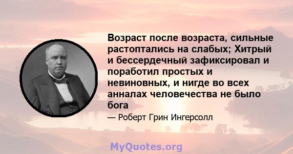 Возраст после возраста, сильные растоптались на слабых; Хитрый и бессердечный зафиксировал и поработил простых и невиновных, и нигде во всех анналах человечества не было бога