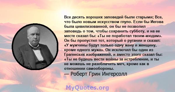 Все десять хороших заповедей были старыми; Все, что было новым искусством глупо. Если бы Иегова была цивилизованной, он бы не позволил заповедь о том, чтобы сохранить субботу, и на ее месте сказал бы: «Ты не поработал