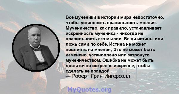 Все мученики в истории мира недостаточно, чтобы установить правильность мнения. Мученичество, как правило, устанавливает искренность мученика - никогда не правильность его мысли. Вещи истины или ложь сами по себе.