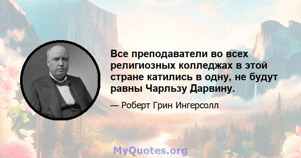 Все преподаватели во всех религиозных колледжах в этой стране катились в одну, не будут равны Чарльзу Дарвину.