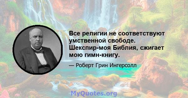 Все религии не соответствуют умственной свободе. Шекспир-моя Библия, сжигает мою гимн-книгу.