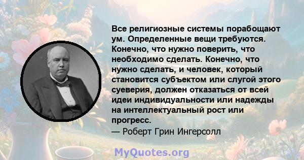 Все религиозные системы порабощают ум. Определенные вещи требуются. Конечно, что нужно поверить, что необходимо сделать. Конечно, что нужно сделать, и человек, который становится субъектом или слугой этого суеверия,