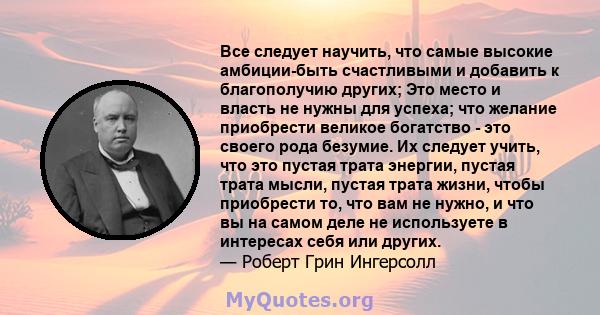 Все следует научить, что самые высокие амбиции-быть счастливыми и добавить к благополучию других; Это место и власть не нужны для успеха; что желание приобрести великое богатство - это своего рода безумие. Их следует