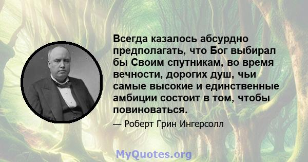 Всегда казалось абсурдно предполагать, что Бог выбирал бы Своим спутникам, во время вечности, дорогих душ, чьи самые высокие и единственные амбиции состоит в том, чтобы повиноваться.