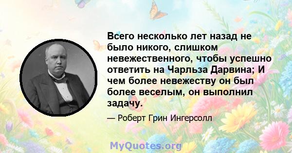 Всего несколько лет назад не было никого, слишком невежественного, чтобы успешно ответить на Чарльза Дарвина; И чем более невежеству он был более веселым, он выполнил задачу.