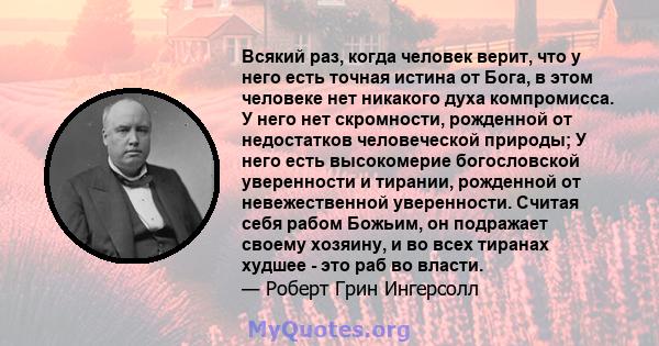 Всякий раз, когда человек верит, что у него есть точная истина от Бога, в этом человеке нет никакого духа компромисса. У него нет скромности, рожденной от недостатков человеческой природы; У него есть высокомерие