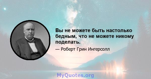 Вы не можете быть настолько бедным, что не можете никому поделать.