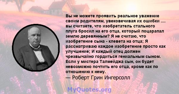 Вы не можете проявить реальное уважение своим родителям, увековечивая их ошибки .... вы считаете, что изобретатель стального плуга бросил на его отца, который поцарапал землю деревянным? Я не считаю, что изобретение