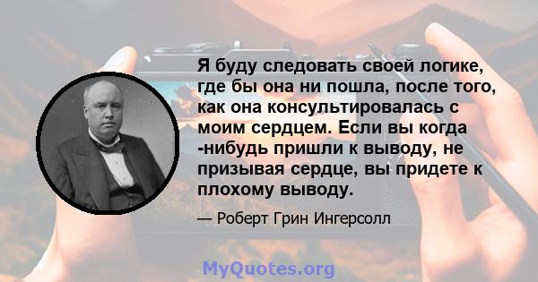 Я буду следовать своей логике, где бы она ни пошла, после того, как она консультировалась с моим сердцем. Если вы когда -нибудь пришли к выводу, не призывая сердце, вы придете к плохому выводу.