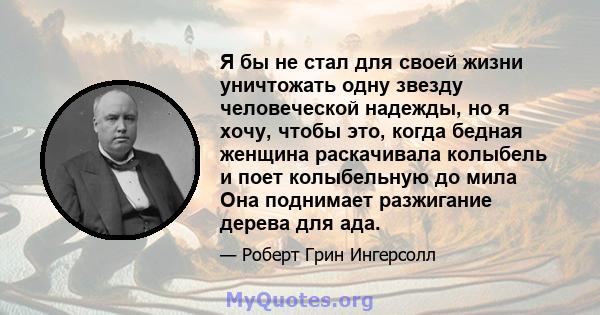 Я бы не стал для своей жизни уничтожать одну звезду человеческой надежды, но я хочу, чтобы это, когда бедная женщина раскачивала колыбель и поет колыбельную до мила Она поднимает разжигание дерева для ада.