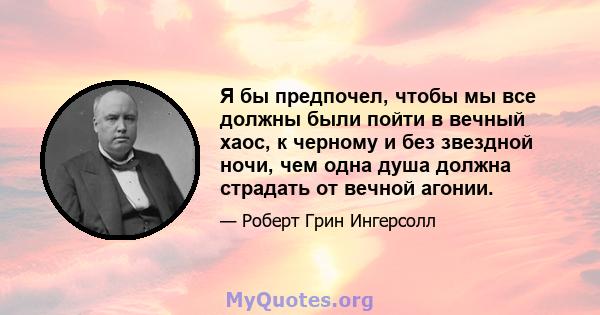 Я бы предпочел, чтобы мы все должны были пойти в вечный хаос, к черному и без звездной ночи, чем одна душа должна страдать от вечной агонии.