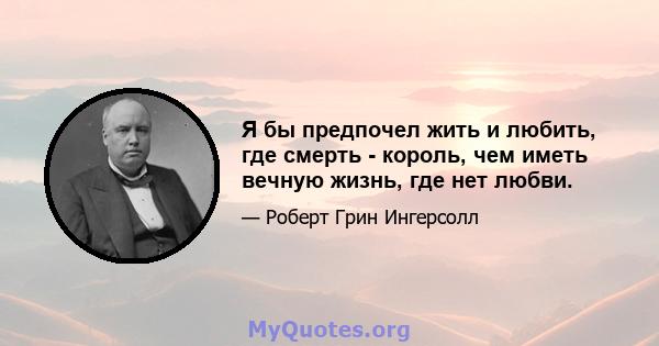 Я бы предпочел жить и любить, где смерть - король, чем иметь вечную жизнь, где нет любви.