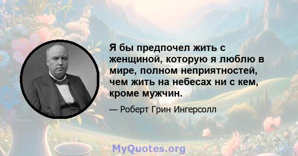 Я бы предпочел жить с женщиной, которую я люблю в мире, полном неприятностей, чем жить на небесах ни с кем, кроме мужчин.