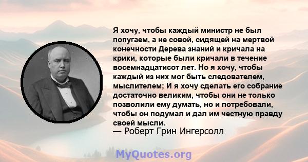 Я хочу, чтобы каждый министр не был попугаем, а не совой, сидящей на мертвой конечности Дерева знаний и кричала на крики, которые были кричали в течение восемнадцатисот лет. Но я хочу, чтобы каждый из них мог быть