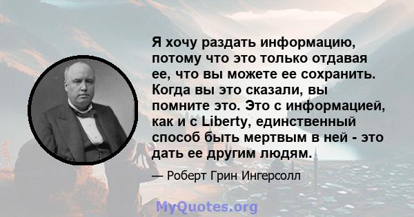 Я хочу раздать информацию, потому что это только отдавая ее, что вы можете ее сохранить. Когда вы это сказали, вы помните это. Это с информацией, как и с Liberty, единственный способ быть мертвым в ней - это дать ее