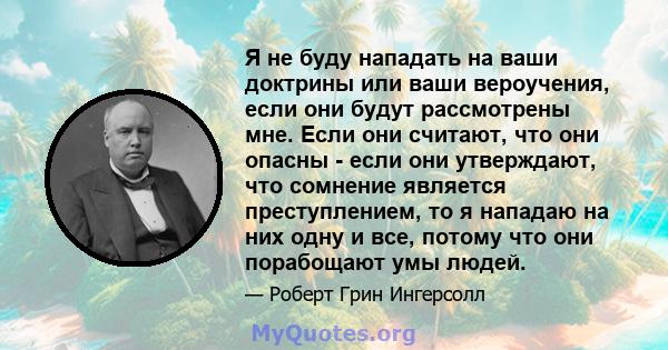 Я не буду нападать на ваши доктрины или ваши вероучения, если они будут рассмотрены мне. Если они считают, что они опасны - если они утверждают, что сомнение является преступлением, то я нападаю на них одну и все,