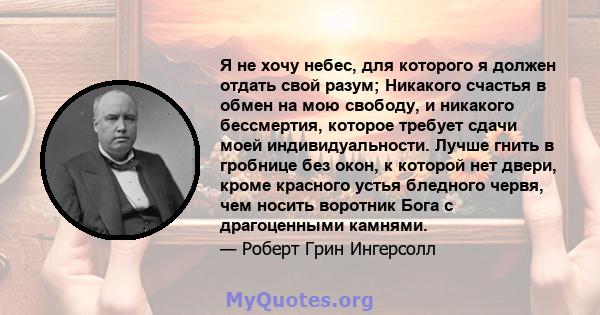 Я не хочу небес, для которого я должен отдать свой разум; Никакого счастья в обмен на мою свободу, и никакого бессмертия, которое требует сдачи моей индивидуальности. Лучше гнить в гробнице без окон, к которой нет