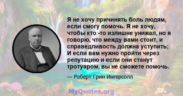 Я не хочу причинять боль людям, если смогу помочь. Я не хочу, чтобы кто -то излишне унижал, но я говорю, что между вами стоит, и справедливость должна уступить; И если вам нужно пройти через репутацию и если они станут